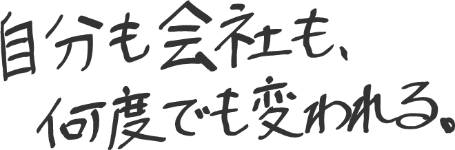 自分も会社も、何度でも変われる。