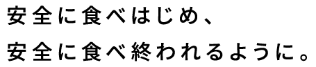 安全に食べはじめ、安全に食べ終われるように。