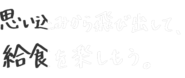 思い込みから飛び出して、給食を楽しもう。