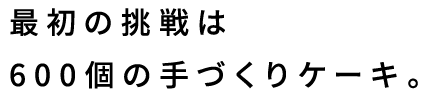 最初の挑戦は600個の手づくりケーキ。