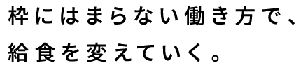 枠にはまらない働き方で、給食を変えていく。