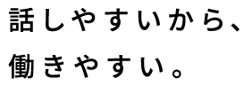 話しやすいから、働きやすい。